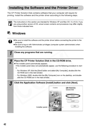 Page 44
42
Installing the Software and the Printer Driver
The CP Printer Solution Disk contains software that your computer will require for 
printing. Install the software and the printer driver according to the following steps. 
The instructions in this section are intended for Windows XP and Mac OS  X (v10.3). If you 
are using another version of OS, actual screen contents and procedures may differ slightly 
from those indicated here. 
Windows
zBe sure to install the software and the printer driver before...