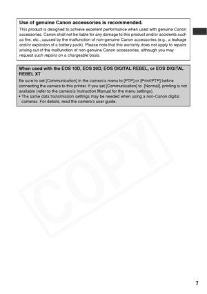 Page 9
7
.
When used with the EOS 10D, EOS 20D, EOS DIGITAL REBEL, or EOS DIGITAL 
REBEL XT
Be sure to set [Communication] in the camera’s menu to [PTP] or [Print/PTP] before 
connecting the camera to this printer. If you set [Communication] to  [Normal], printing is not 
available (refer to the camera’s Instruction Manual for the menu settings).
 The same data transmission settings may be needed when using a non-Canon digital cameras. For details, read the camera’s user guide.
Use of genuine Canon...