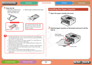 Page 11
11
Getting ReadyPrinting Appendices
Overview
Troubleshooting Tasks and Index
Next
Back
Return to Cover Page
4Close the lid.
• Use paper specified for use by Canon with this printer. You cannot use 
commercially sold paper  such as regular postcards or paper specified for 
use in SELPHY ES series printers.
• Placing 19 or more sheets in the paper cassette (13 or more Wide Size  sheets) will lead to mis-feeds or paper jams.
• Mistakenly reversing the paper in the  cassette will result in a poor print 
and...
