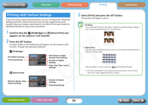 Page 26
26
Getting ReadyPrintingAppendices
Overview
Troubleshooting Tasks and Index
Next
Back
Return to Cover Page
If you are using a Canon-brand camera, you can configure the following 
settings and print. (Some functions may not be supported by some 
models.) See your Camera User Guide or the Direct Print User Guide for 
detailed instructions  about each procedure.
1Confirm that the   (PictBridge ) or   (Direct Print) icon 
appears on the camera’s LCD monitor.
2Press the SET button.
A screen similar to the...