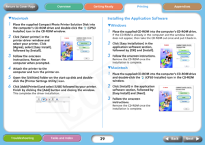 Page 29
29
Getting ReadyPrintingAppendices
Overview
Troubleshooting Tasks and Index
Next
Back
Return to Cover Page
T Macintosh
1Place the supplied Compact Phot o Printer Solution Disk into 
the computer’s CD-ROM dri ve and double-click the   (CPSD 
Installer) icon in the CD-ROM window.
2Click [Select pr inter] in the 
printer driver window and 
select your printer. Click 
[Agree], select [Easy Install], 
followed by [Install].
3Follow the onscreen 
instructions. Restart the 
computer when prompted.
4Attach the...