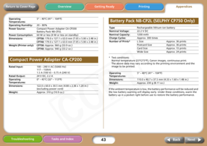 Page 43
43
Getting Ready PrintingAppendices
Overview
Troubleshooting Tasks and Index
Next
Back
Return to Cover Page
* Test conditions: 
Normal temperature (23°C/73°F), Canon images, continuous print.
The above data may vary according to the printing environment and the 
image to be printed.
If the ambient temperature is low, the  battery performance will be reduced and 
the low battery warning w ill display early. Under these conditions, warm the 
battery up in a pocket right before use to restore the battery...