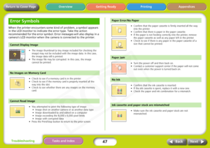 Page 47
47
Appendices
Troubleshooting Tasks and Index
Next
Back
Return to Cover Page Getting Ready Printing
Overview
When the printer encounters some kind of problem, a symbol appears 
in the LCD monitor to indicate the error type. Take the action 
recommended for the error symbol. Error messages will also display in a 
camera’s LCD monitor when the camera is connected to the printer. 
• The image thumbnail (a tiny  image included for checking the 
image) may not be included with  the image data. In this case,...