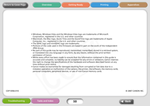 Page 50
50
Getting Ready Printing Appendices
Overview
Troubleshooting Tasks and Index
Back
Return to Cover Page
• Windows, Windows Vista and the Windows Vista logo are trademarks of Microsoft  Corporation, registered in the U.S. and other countries.
• Macintosh, the Mac logo, Quick Time and the QuickTime logo are trademarks of Apple  Computer, Inc., registered in the U.S. and other countries.
• The SDHC logo and miniSDHC logo are trademarks.
• Portions of the code used in this firmware are based in part on the...