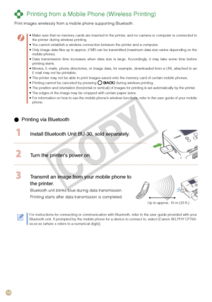Page 16
1

  Printing via Bluetooth
  Install Bluetooth Unit BU-  0, sold separately.
 Turn the printer’s power on.
Up to approx. 10 m (33 ft.)
 Transmit an image from your mobile phone to 
the printer.
Bluetooth unit blinks blue during data transmission.
Printing starts after data transmission is completed.
For instructions for connecting or communication with Bluetooth, refer to the user guide provided with your Bluetooth unit. If prompted by the mobile phone for a device to connect to, select...