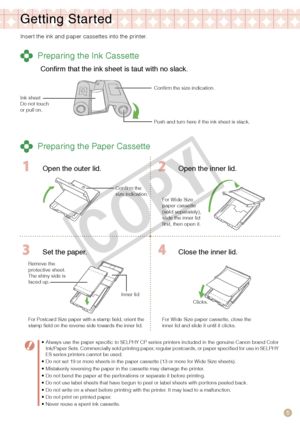 Page 5
5

Getting Star ted
Insert the ink and paper cassettes into the printer.
 Preparing the Ink Cassette
Confirm that the ink sheet is taut with no slack.
Confirm the size indication.
Push and turn here if the ink sheet is slack.
Ink sheetDo not touch or pull on.
 Preparing the Paper Cassette
  Open the outer lid. Open the inner lid.
For Wide Size paper cassette (sold separately), slide the inner lid first, then open it.
Remove the protective sheet.The shiny side is faced up.
 Set the paper. Close the inner...