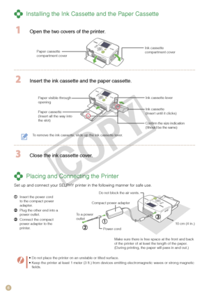 Page 6

Paper visible through opening
 Installing the Ink Cassette and the Paper Cassette
  Open the two covers of the printer.
Ink cassette compartment coverPaper cassette compartment cover
 Insert the ink cassette and the paper cassette.
Paper cassette(Insert all the way into the slot)
Ink cassette(Insert until it clicks)
Ink cassette lever
To remove the ink cassette, slide up the ink cassette lever.
 Close the ink cassette cover.
 Placing and Connecting the Printer
Set up and connect your SELPHY...