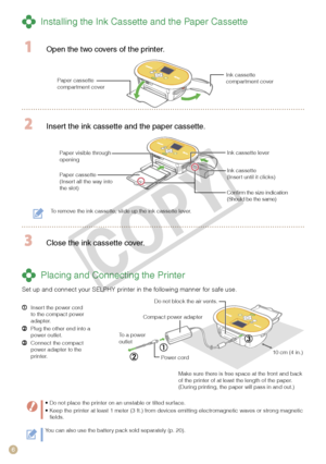 Page 6

Paper visible through opening
 Installing the Ink Cassette and the Paper Cassette
  Open the two covers of the printer.
Ink cassette compartment coverPaper cassette compartment cover
 Insert the ink cassette and the paper cassette.
Paper cassette(Insert all the way into the slot)
Ink cassette(Insert until it clicks)
Ink cassette lever
To remove the ink cassette, slide up the ink cassette lever.
 Close the ink cassette cover.
 Placing and Connecting the Printer
Set up and connect your SELPHY...