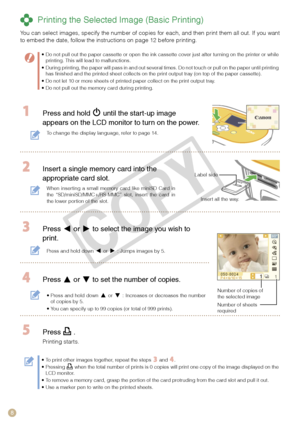 Page 8


 Printing the Selected Image (Basic Printing)
You can select images, specify the number of copies for each, and then print them all out. If you want to embed the date, follow the instructions on page 12 before printing.
Do not pull out the paper cassette or open the ink cassette cover just after turning on the printer or while printing. This will lead to malfunctions. During printing, the paper will pass in and out several times. Do not touch or pull on the paper until printing has finished and...