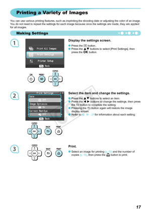 Page 18Making Settings
1
2
3
1
Printing a Variety of  Images
You can use various printing features, such as imprinting the shooting date or adjusting the color of an image. 
You do not need to repeat the settings for each image because once the settings are made, they are applied 
for	all	images.
Display the settings screen.
Press	the	 k button.
Press
	the	 ud  buttons to select [Print Settings], then 
press
	the	 o button.

Select the item and change the settings.
Press	the	
ud buttons to select an...