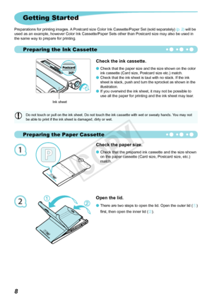 Page 45Preparing the Paper Cassette
Preparing the Ink Cassette
1
2

Open the lid.
There are two steps to open the lid. Open the outer lid () 
first, then open the inner lid (
).

Check the paper size.
Check that the prepared ink cassette and the size shown 
on the paper cassette (Card size, Postcard size, etc.) 
match.
Getting Started
Preparations	for	printing	ima ges. A Postcard size Color Ink Cassette/Paper Set (sold separately)  (p. 2) will be 
used as an example, however Color Ink Cassette/Paper...