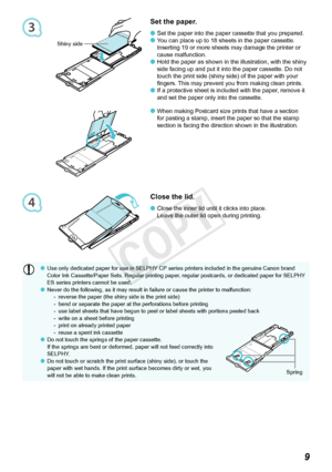 Page 103
4

Use only dedicated paper for use in SELPHY CP series printers included in the genuine Canon brand 
Color Ink Cassette/Paper Sets. Regular printing paper, regular postcards, or dedicated paper for SELPHY 
ES series printers cannot be used.
Never do the following, as it may result in failure or cause the printer to malfunction:reverse the paper (the shiny side is the print side)
bend or separate the paper at the perforations before printing
use label sheets that have begun to peel or label sheets...