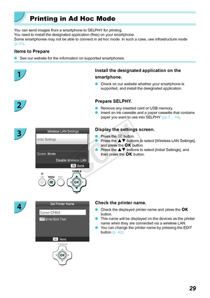 Page 2929
Printing in Ad Hoc Mode
You can send images from a smartphone to SELPHY for printing.
You need to install the designated application (free) on your smartphone.
Some smartphones may not be able to connect in ad hoc mode. In such a ca\
se, use infrastructure mode 
(p.
 31).
Items to Prepare
 OSee our website for the information on supported smartphones.
Install the designated application on the 
smartphone.
 OCheck on our website whether your smartphone is 
supported, and install the designated...