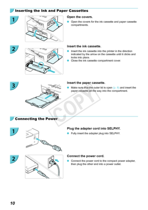 Page 1010
Inserting the Ink and Paper Cassettes
Open the covers.
 OOpen the covers for the ink cassette and paper cassette 
compartments.
Insert the ink cassette.
 OInsert the ink cassette into the printer in the direction 
indicated by the arrow on the cassette until it clicks and 
locks into place.
 OClose the ink cassette compartment cover.
Insert the paper cassette.
 OMake sure that the outer lid is open  (p.  8) and insert the 
paper cassette all the way into the compartment.
Connecting the Power
Plug the...