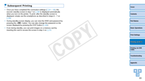 Page 3333
Cover
Contents
Part Names
Basic Operations
Print Settings
Printing via USB 
Cable
Troubleshooting
Appendix
Printing via Wi-Fi
Subsequent Printing
•	Once you have completed the connection settings ( =  31 – 32), the 
second, standby screen in step 7 on  =  32 is displayed automatically 
when you turn on the printer. To print, after the standby screen is 
displayed, simply use the smartphone as described in steps 6 – 7 on 
=
  32.
•	 During standby-screen display, you can view the SSID and password by...