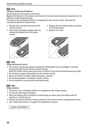 Page 12Printer Parts and Their Function
10
note
Setting or Replacing the Battery
Set the battery in the remote control first.
Replace the battery in the remote control when the remote control becomes inoperative or its 
effective range becomes shorter.
The lithium coin cell battery CR2025 is available for this remote control. Purchase the 
commercial battery for replacement.
note
Using the Remote Control
• The remote control may operate improperly if strong light such as sunlight or inverted 
fluorescent light...