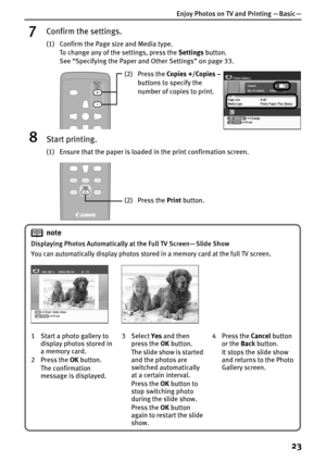 Page 25Enjoy Photos on TV and Printing — Basic —
23
7Confirm the settings.
(1) Confirm the Page size and Media type.
To change any of the settings, press the Settings button.
See “Specifying the Paper and Other Settings” on page 33.
8Start printing.
(1) Ensure that the paper is loaded in the print confirmation screen.
(2) Press the Copies +/Copies – 
buttons to specify the 
number of copies to print.
(2) Press the Print button.
note
Displaying Photos Automatically at the Full TV Screen— Slide Show
You can...