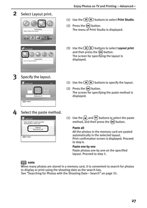 Page 29Enjoy Photos on TV and Printing — Advanced —
27
2Select Layout print.
3Specify the layout.
4Select the paste method.
note
When many photos are stored in a memory card, it is convenient to search for photos 
to display or print using the shooting date as the search key.
See “Searching for Photos with the Shooting Date— Search” on page 35.
(1) Use the     buttons to select Print Studio.
(2) Press the   button.
The menu of Print Studio is displayed.
(3) Use the     buttons to select Layout print 
and then...