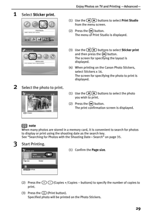 Page 31Enjoy Photos on TV and Printing — Advanced —
29
1Select Sticker print.
2Select the photo to print.
note
When many photos are stored in a memory card, it is convenient to search for photos 
to display or print using the shooting date as the search key.
See “Searching for Photos with the Shooting Date— Search” on page 35.
3Start Printing.
(2) Press the     (Copies +/Copies – buttons) to specify the number of copies to 
print.
(3) Press the   (Print button).
Specified photo will be printed on the Photo...