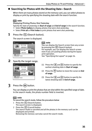 Page 37Enjoy Photos on TV and Printing — Advanced —
35
„Searching for Photos with the Shooting Date— Search
When there are many photos stored on the memory card, you can select photos to 
display or print by specifying the shooting date with the search function.
note
Displaying/Printing Photos Shot Yesterday
Specify the date of yesterday in Start of range and End of range in the search function.
• Select Photo Gallery to display photos that were shot yesterday.
• Select Print all or Print index to print photos...