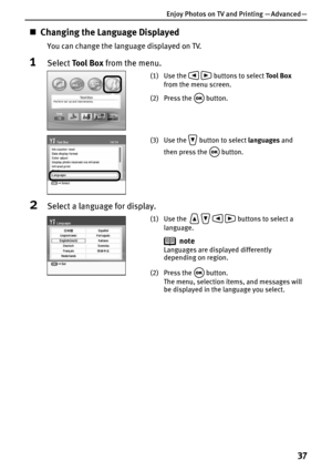 Page 39Enjoy Photos on TV and Printing — Advanced —
37
„Changing the Language Displayed
You can change the language displayed on TV.
1Select To o l  B o x from the menu.
2Select a language for display.
(1) Use the    buttons to select Tool Box 
from the menu screen.
(2) Press the   button.
(3) Use the   button to select languages and 
then press the   button.
(1) Use the       buttons to select a 
language.
(2) Press the   button.
The menu, selection items, and messages will 
be displayed in the language you...