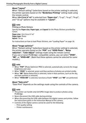 Page 44Printing Photographs Directly from a Digital Camera
42
About “Layout”
When “Default setting” (selections based on the printer setting) is selected, 
the printer operates based on the “Borderless Printing” setting made using 
the remote control.
When 10×15cm/4×6 is selected from “Paper size”, “2-up”, “4-up”, “9-up”, 
and “16-up” options may be available in “Layout”.
note
Printing on Photo Stickers
Specify the Paper size, Paper type, and layout for the Photo Stickers provided by 
Canon.
Paper size:...