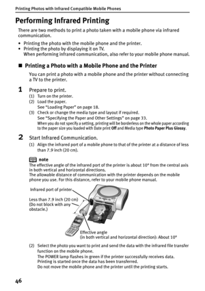 Page 48Printing Photos with Infrared Compatible Mobile Phones
46
Performing Infrared Printing
There are two methods to print a photo taken with a mobile phone via infrared 
communication.
• Printing the photo with the mobile phone and the printer.
• Printing the photo by displaying it on TV.
When performing infrared communication, also refer to your mobile phone manual.
„Printing a Photo with a Mobile Phone and the Printer
You can print a photo with a mobile phone and the printer without connecting 
a TV to the...