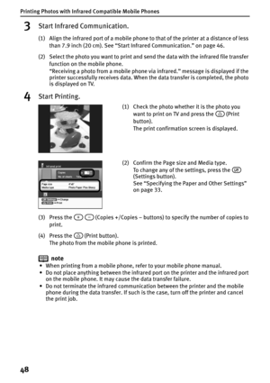 Page 50Printing Photos with Infrared Compatible Mobile Phones
48
3Start Infrared Communication.
(1) Align the infrared port of a mobile phone to that of the printer at a distance of less 
than 7.9 inch (20 cm). See “Start Infrared Communication.” on page 46.
(2) Select the photo you want to print and send the data with the infrared file transfer 
function on the mobile phone.
“Receiving a photo from a mobile phone via infrared.” message is displayed if the 
printer successfully receives data. When the data...