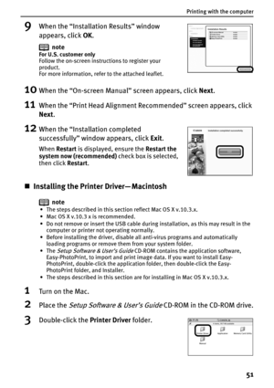 Page 53Printing with the computer
51
9When the “Installation Results” window 
appears, click OK.
10When the “On-screen Manual” screen appears, click Next.
11When the “Print Head Alignment Recommended” screen appears, click 
Next.
12When the “Installation completed 
successfully” window appears, click Exit. 
„Installing the Printer Driver— Macintosh
note
• The steps described in this section reflect Mac OS X v.10.3.x.
• Mac OS X v.10.3 x is recommended.
• Do not remove or insert the USB cable during...