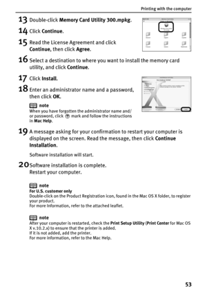 Page 55Printing with the computer
53
13Double-click Memory Card Utility 300.mpkg.
14Click Continue.
15Read the License Agreement and click 
Continue, then click Agree.
16Select a destination to where you want to install the memory card 
utility, and click Continue.
17Click Install.
18Enter an administrator name and a password, 
then click OK.
19A message asking for your confirmation to restart your computer is 
displayed on the screen. Read the message, then click Continue 
Installation.
Software installation...