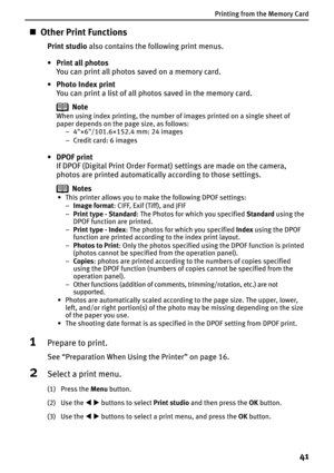 Page 43Printing from the Memory Card
41
„Other Print Functions
Print studio also contains the following print menus.
• Print all photos
You can print all photos saved on a memory card.
• Photo Index print
You can print a list of all photos saved in the memory card.
•DPOF print
If DPOF (Digital Print Order Format) settings are made on the camera, 
photos are printed automatically according to those settings.
1Prepare to print.
See “Preparation When Using the Printer” on page 16.
2Select a print menu.
(1) Press...