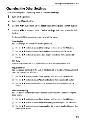 Page 45Printing from the Memory Card
43
Changing the Other Settings
This section explains the setting menu in the Device settings.
1Turn on the printer.
2Press the Menu button.
3Use the WX buttons to select Tool box and then press the OK button.
4Use the WX buttons to select Device settings and then press the OK
button.
For the rest of the procedures, see each setting menu.
Date display
You can change the format for printing the date.
(1) Use the ST buttons to select Other settings and then press the OK...