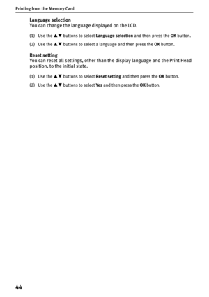 Page 46Printing from the Memory Card
44
Language selection
You can change the language displayed on the LCD.
(1) Use the ST buttons to select Language selection and then press the OK button.
(2) Use the ST buttons to select a language and then press the OK button.
Reset setting
You can reset all settings, other than the display language and the Print Head 
position, to the initial state.
(1) Use the ST buttons to select Reset setting and then press the OK button.
(2) Use the ST buttons to select Ye s and then...