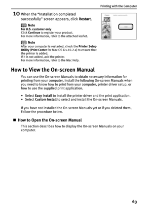 Page 65Printing with the Computer
63
10When the “Installation completed 
successfully” screen appears, click Restart.
How to View the On-screen Manual
You can use the On-screen Manuals to obtain necessary information for 
printing from your computer. Install the following On-screen Manuals when 
you need to know how to print from your computer, printer driver setup, or 
how to use the supplied print application.
• Select Easy Install to install the printer driver and the print application.
• Select Custom...