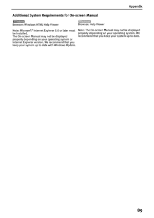 Page 91Appendix
89
Additional System Requirements for On-screen Manual
Browser: Windows HTML Help Viewer
Note: Microsoft
® Internet Explorer 5.0 or later must 
be installed.
The On-screen Manual may not be displayed 
properly depending on your operating system or 
Internet Explorer version. We recommend that you 
keep your system up to date with Windows Update.Browser: Help Viewer
Note: The On-screen Manual may not be displayed 
properly depending on your operating system. We 
recommend that you keep your...