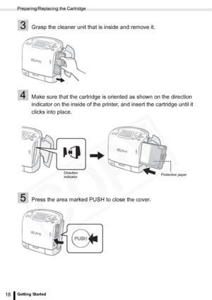 Page 18
Preparing/Replacing the Cartridge
18Getting Started
3Grasp the cleaner unit that is inside and remove it.
4Make sure that the cartridge is oriented as shown on the direction 
indicator on the inside of the printer, and insert the cartridge until it 
clicks into place.
5Press the area marked PUSH to close the cover.
Protective paper
Direction 
indicator  