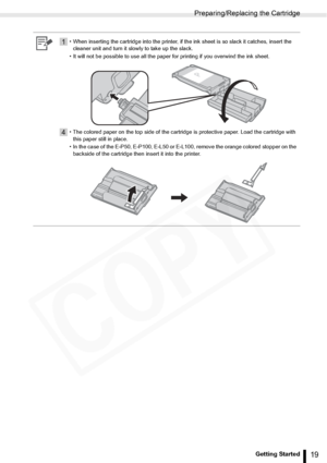 Page 19
Preparing/Replacing the Cartridge
19Getting Started
1• When inserting the cartridge into the printer, if the ink sheet is so slack it catches, insert the cleaner unit and turn it slowly to take up the slack.
• It will not be possible to use all the paper for printing if you overwind the ink sheet.
4• The colored paper on the top side of the cartridge is protective paper. Load the cartridge with  this paper still in place.
• In the case of the E-P50, E-P100, E-L50 or E-L100, remove the orange colored...