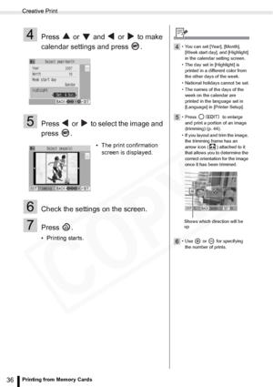 Page 36
Creative Print
36Printing from Memory Cards
4Press   or   and   or   to make 
calendar settings and press  .
5Press   or   to select the image and 
press .
6Check the settings on the screen.
7Press .
• Printing starts.• The print confirmation 
screen is displayed.
4• You can set [Year], [Month], 
[Week start day], and [Highlight] 
in the calendar setting screen.
• The day set in [Highlight] is  printed in a different color from 
the other days of the week.
• National holidays cannot be set.
• The names...