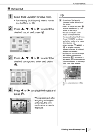 Page 37
Creative Print
37Printing from Memory Cards
 Multi Layout
1Select [Multi Layout] in [Creative Print].
• For selecting [Multi Layout], refer to How to Use the Menu (p. 32).
2Press  ,  ,   or   to select the 
desired layout and press  .
3Press  ,  ,   or   to select the 
desired background color and press 
.
4Press   or   to select the image and 
press .
• When pressing   after assigning an image to 
all frames, the print 
confirmation screen is 
displayed.
4• A preview of the layout is 
displayed on the...