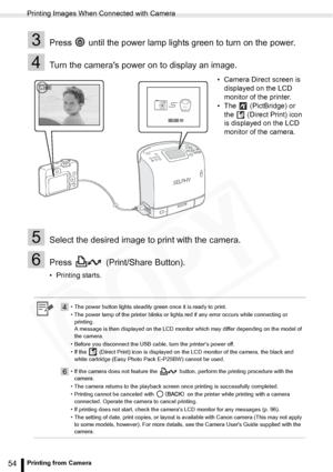 Page 54
Printing Images When Connected with Camera
54Printing from Camera
3Press   until the power lamp lights green to turn on the power.
4Turn the cameras power on to display an image.
5Select the desired image to print with the camera.
6Press   (Print/Share Button).
• Printing starts.• Camera Direct screen is 
displayed on the LCD 
monitor of the printer.
• The   (PictBridge) or  the   (Direct Print) icon 
is displayed on the LCD 
monitor of the camera.
4• The power button lights steadily green once it is...