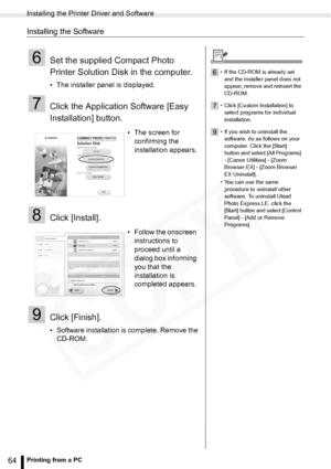 Page 64
Installing the Printer Driver and Software
64Printing from a PC
Installing the Software
6Set the supplied Compact Photo 
Printer Solution Disk in the computer.
• The installer panel is displayed.
7Click the Application Software [Easy 
Installation] button. 
8Click [Install].
9Click [Finish].
• Software installation is complete. Remove the CD-ROM. • The screen for 
confirming the 
installation appears.
• Follow the onscreen  instructions to 
proceed until a 
dialog box informing 
you that the...