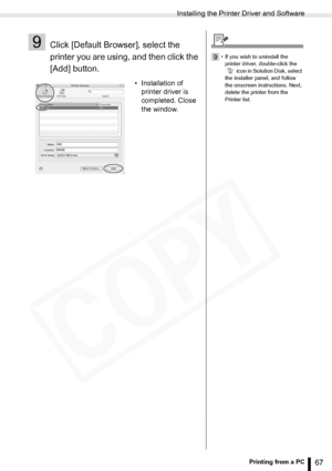 Page 67
Installing the Printer Driver and Software
67Printing from a PC
9Click [Default Browser], select the 
printer you are using, and then click the 
[Add] button.
• Installation of printer driver is 
completed. Close 
the window.
9• If you wish to uninstall the 
printer driver, double-click the   icon in Solution Disk, select 
the installer panel, and follow 
the onscreen instructions. Next, 
delete the printer from the 
Printer list.  