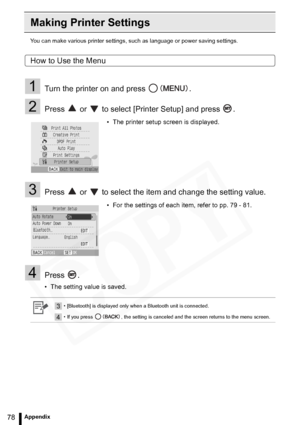 Page 78
78Appendix
Making Printer Settings
You can make various printer settings, such as language or power saving settings.
How to Use the Menu
1Turn the printer on and press  .
2Press   or   to select [Printer Setup] and press  .
3Press   or   to select the item and change the setting value.
4Press .
• The setting value is saved.• The printer setup screen is displayed.
• For the settings of each item, refer to pp. 79 - 81.
3• [Bluetooth] is displayed only when a Bluetooth unit is connected.
4• If you press  ,...