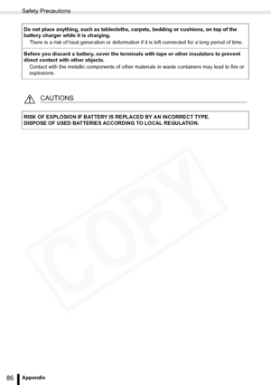 Page 86
Safety Precautions
86Appendix
Do not place anything, such as tablecloths, carpets, bedding or cushions, on top of the 
battery charger while it is charging.There is a risk of heat generation or deformation if it is left connected for a long period of time.
Before you discard a battery, cover the terminals with tape or other insulators to prevent 
direct contact with other objects. Contact with the metallic components of other materials in waste containers may lead to fire or 
explosions.
CAUTIONS
RISK...