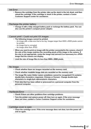 Page 97
Error Messages
97Troubleshooting
Ink Error
• Remove the cartridge from the printer, take up the slack in the ink sheet, and then reload the cartridge. If the cartridge is stuck in the printer, contact a Canon 
Customer Support center for assistance.
Recharge the printer battery
• Change it with a fully charged battery pack or recharge the battery pack. You can also use the printers compact power adapter.
Cannot print! / Could not print XX images
• The following images cannot be printed.- An image with a...