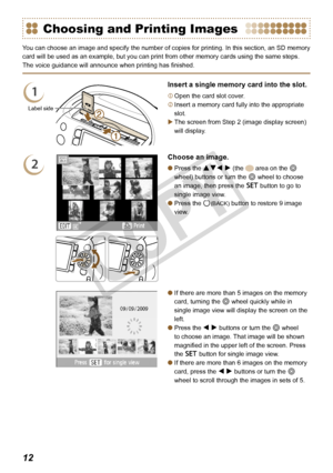 Page 12


Choosing and Printing Images
You can choose an image and specify the number of copies for printing. In this section, an SD memory 
card will be used as an example, but you can print from other memory cards using the same steps.
The voice guidance will announce when printing has finished.
1
Insert a single memory card into the slot.
	Open the card slot cover.
	Insert a memory card fully into the appropriate 
slot.
The screen from Step 2 (image display screen) 
will display.

2
Choose an...