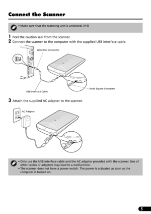 Page 75
Connect the Scanner
1Peel the caution seal from the scanner.
2Connect the scanner to the computer with the supplied USB interface cable.
3Attach the supplied AC adapter to the scanner. 
• Make sure that the scanning unit is unlocked. (P.4)
• Only use the USB interface cable and the AC adapter provided with the scanner. Use of 
other cables or adapters may lead to a malfunction.
• The scanner does not have a power switch. The power is activated as soon as the 
computer is turned on.
USB Interface...