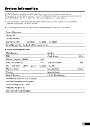 Page 1715
System Information
This form should be used to record the operating environment for the purchased scanner. 
If any problems occur with the scanner, you will need this information when you contact our Customer 
Support Help Desk. Be sure to record the information and store it in a safe location.
• This information is also required to request a repair under warranty. Make sure you record the 
information and store it in a safe location.
• Guaranteed servicing for this equipment will expire five years...