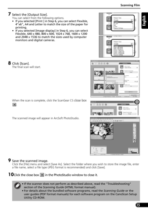 Page 15Scanning Film
15
English
7Select the [Output Size].
You can select from the following options.
• If you selected [Print ] in Step 6, you can select Flexible, 
4x6, A4 and Letter to match the size of the paper for 
printing.
• If you selected [Image display] in Step 6, you can select 
Flexible, 640 x 480, 800 x 600, 1024 x 768, 1600 x 1200 
and 2048 x 1536 to match the sizes used by computer 
monitors and digital cameras.
8Click [Scan].
The final scan will start.
When the scan is complete, click the...