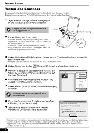 Page 25Testen des Scanners
4
Testen des Scanners 
Dieser Abschnitt erläutert die grundlegenden Bedienschritte zum Scannen mit dem 
Bildbearbeitungsprogramm ArcSoft PhotoStudio und dem Scannertreiber ScanGear.
1Legen Sie eine Vorlage auf dem Vorlagenglas 
an und schließen Sie den Vorlagendeckel.
2Starten Sie ArcSoft PhotoStudio. 
Windows: Wählen Sie [start] - [(All) Programs] ((Alle) 
Programme) - [ArcSoft PhotoStudio 5.5] und klicken Sie 
auf [PhotoStudio 5.5].
Macintosh: Öffnen Sie die Ordner [Applications]...